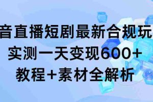 (9113期)抖音直播短剧最新合规玩法,实测一天变现600+,教程+素材全解析