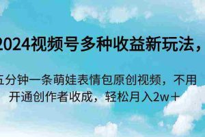 (9073期)2024视频号多种收益新玩法,五分钟一条萌娃表情包原创视频,不用开通创…