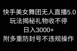 (9062期)快手美女舞团无人直播5.0玩法揭秘,礼物收不停,日入3000+,内附多重防…
