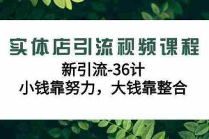 (9048期)实体店引流视频课程,新引流-36计,小钱靠努力,大钱靠整合(48节-无水印)