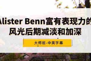(9035期)Alister Benn富有表现力的风光后期减淡和加深大师班-中英字幕
