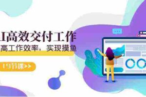 (9010期)天选 打工人-用AI高效交付工作,用ai提高工作效率,实现摸鱼(19节视频课)