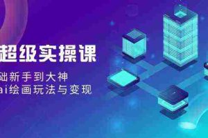 (9004期)AI超级实操课:零基础新手到大神,掌握ai绘画玩法与变现