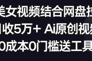 (8997期)AI美女视频结合网盘拉新,日收5万+两分钟一条Ai原创视频,0成本0门槛送工具