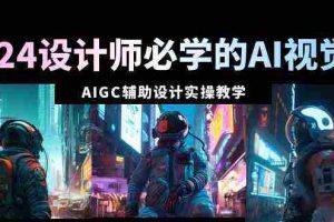 (8992期)2024设计师必学的AI视觉课:AIGC辅助设计实操教学(66节课)