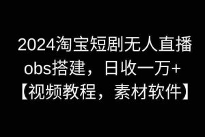 (8985期)2024淘宝短剧无人直播3.0,obs搭建,日收一万+,【视频教程,附素材软件】