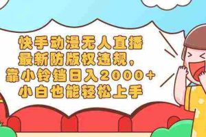 (8987期)快手动漫无人直播,最新防版权违规,靠小铃铛日入2000+,小白也能轻松上…