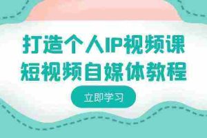 (8927期)打造个人IP视频课-短视频自媒体教程,个人IP如何定位,如何变现
