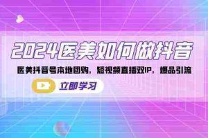 (8919期)2024医美如何做抖音,医美抖音号本地团购,短视频直播双IP,爆品引流
