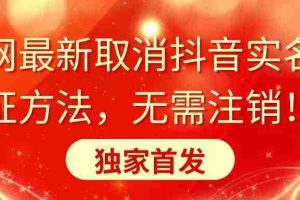 (8903期)全网最新取消抖音实名认证方法,无需注销,独家首发