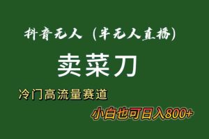 (8902期)抖音无人(半无人)直播卖菜刀日入800+!冷门品流量大,全套教程+软件!