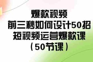 (8851期)爆款视频-前三秒如何设计50招:短视频运营爆款课(50节课)