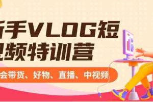 (8807期)新手VLOG短视频特训营:学会带货、好物、直播、中视频、赚Q方法(16节课)