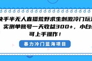 (8796期)快手半无人直播荒野求生刺激冷门玩法,实测单账号一天收益300+,小白也…