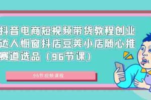 (8788期)抖音电商短视频带货教程创业达人橱窗抖店豆荚小店随心推赛道选品(96节课)
