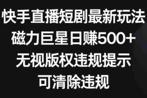 (8772期)快手直播短剧最新玩法,磁力巨星日赚500+,无视版权违规提示,可清除违规