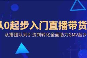 (8745期)从0起步入门直播带货,从搭团队到引流到转化全面助力GMV起步
