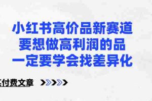 (8738期)小红书高价品新赛道,要想做高利润的品,一定要学会找差异化【某付费文章】