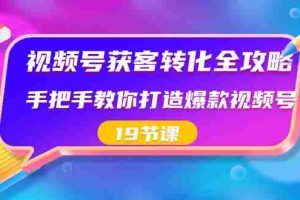 (8716期)视频号-获客转化全攻略,手把手教你打造爆款视频号(19节课)