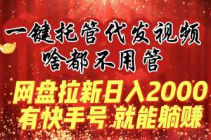 (8718期)一键托管代发视频,啥都不用管,网盘拉新日入2000+,有快手号就能躺赚