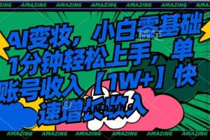 (8710期)AI变妆,小白零基础1分钟轻松上手,单账号收入【1W+】快速增长收入