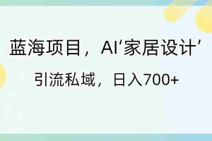 (8705期)蓝海项目,AI‘家居设计’ 引流私域,日入700+