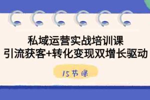 (8698期)私域运营实战培训课,引流获客+转化变现双增长驱动(15节课)