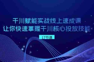 (8696期)千川 赋能实战线上速成课,让你快速掌握干川核心投放技能