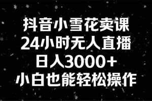 (8695期)抖音小雪花卖课,24小时无人直播,日入3000+,小白也能轻松操作