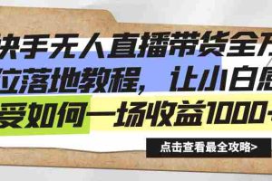 (8676期)快手无人直播带货全方位落地教程,让小白感受如何一场收益1000+