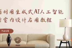 (8669期)如何利用生成式AI人工智能进行室内设计应用教程(22节课)