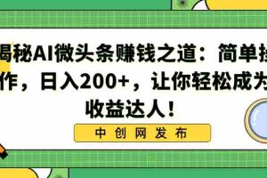 (8664期)揭秘AI微头条赚钱之道:简单操作,日入200+,让你轻松成为收益达人!