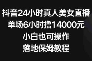(8644期)抖音24小时真人美女直播,单场6小时撸14000元,小白也可操作,落地保姆教程