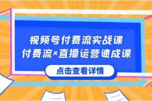 (8639期)视频号付费流实战课,付费流×直播运营速成课,让你快速掌握视频号核心运..