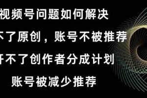 (8638期)视频号开不了原创和创作者分成计划 账号被减少推荐 账号不被推荐】如何解决