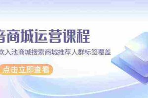 (9771期)抖音商城 运营课程,猜你喜欢入池商城搜索商城推荐人群标签覆盖(67节课)