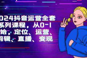 (9770期)2024抖音运营-全套系列课程,从0-1开始,定位、运营、剪辑、直播、变现