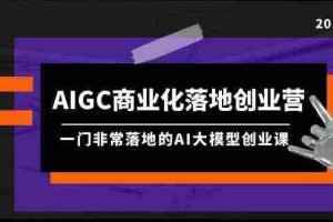 (9759期)AIGC-商业化落地创业营,一门非常落地的AI大模型创业课(8节课+资料)