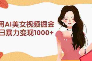 (9748期)利用AI美女视频掘金,单日暴力变现1000+,多平台高收益,小白跟着干就完…