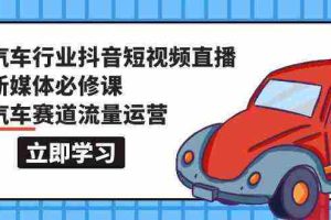 (9741期)汽车行业 抖音短视频-直播新媒体必修课,汽车赛道流量运营(118节课)