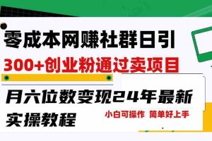 (9728期)零成本网赚群日引300+创业粉,卖项目月六位数变现,门槛低好上手!24年…