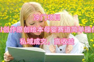 (9726期)冷门项目,AI创作原创绘本母婴赛道简单操作,私域成交,高收益