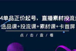 (9718期)2024单品正价起号,直播素材投流选品,选品课+投流课+素材课+卡首屏-101节