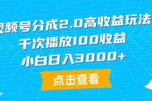 (9716期)视频号分成2.0高收益玩法,千次播放100收益,小白日入3000+