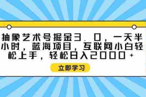 (9711期)抽象艺术号掘金3.0,一天半小时 ,蓝海项目, 互联网小白轻松上手,轻松…
