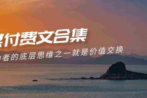 (9708期)赢在 8小时之外《付费文合集》成功者的底层思维之一 就是价值交换