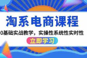 (9704期)淘系电商课程,0基础实战教学,实操性系统性实时性(15节课)