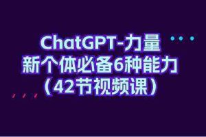 (9684期)ChatGPT-力量 新个体必备6种能力(42节视频课)