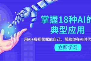 (9683期)掌握18种AI的典型应用,用AI+短视频 赋能自己,帮助你在AI时代领先一步