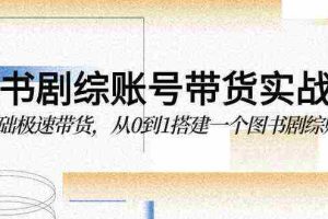 (9671期)图书-剧综账号带货实战课,0基础极速带货,从0到1搭建一个图书剧综账号